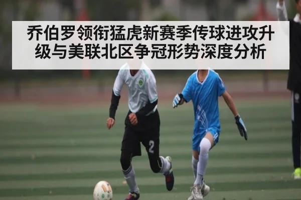 乔伯罗领衔猛虎新赛季传球进攻升级与美联北区争冠形势深度分析