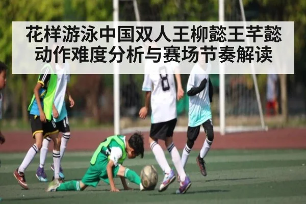 花样游泳中国双人王柳懿王芊懿动作难度分析与赛场节奏解读