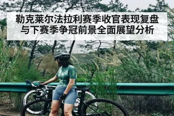 勒克莱尔法拉利赛季收官表现复盘与下赛季争冠前景全面展望分析