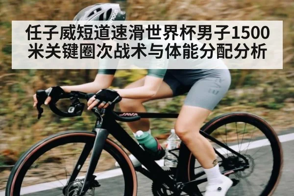 任子威短道速滑世界杯男子1500米关键圈次战术与体能分配分析